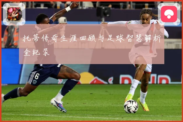托蒂传奇生涯回顾与足球智慧解析全纪录