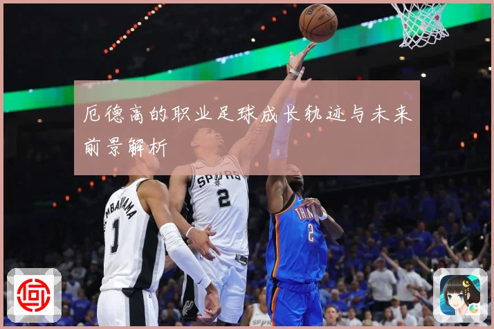 厄德高的职业足球成长轨迹与未来前景解析
