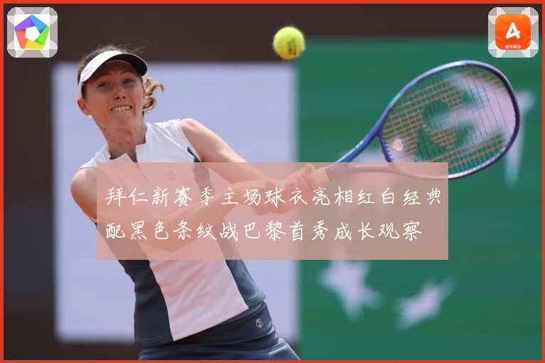 拜仁新赛季主场球衣亮相红白经典配黑色条纹战巴黎首秀成长观察