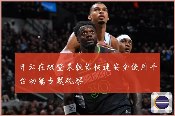 开云在线登录教你快速安全使用平台功能专题观察