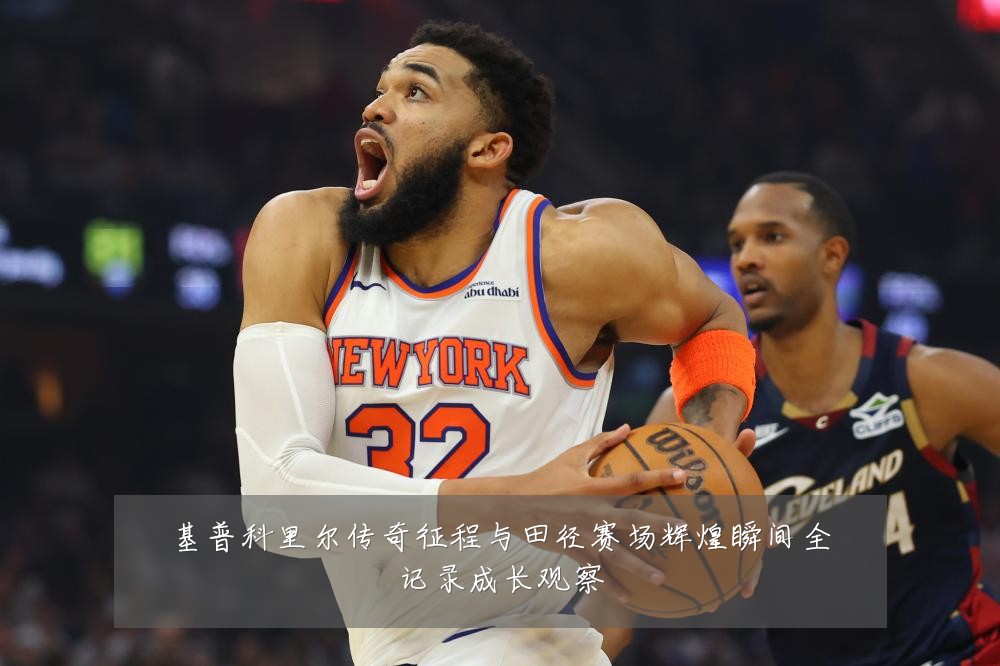 基普科里尔传奇征程与田径赛场辉煌瞬间全记录成长观察