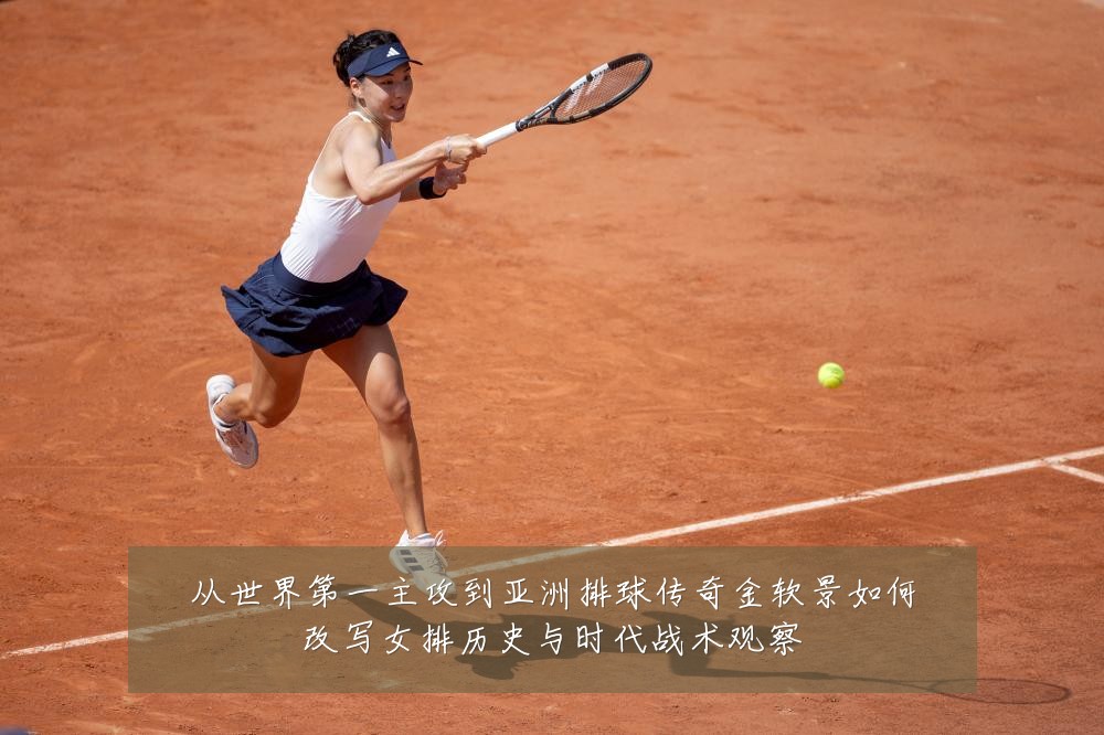 从世界第一主攻到亚洲排球传奇金软景如何改写女排历史与时代战术观察