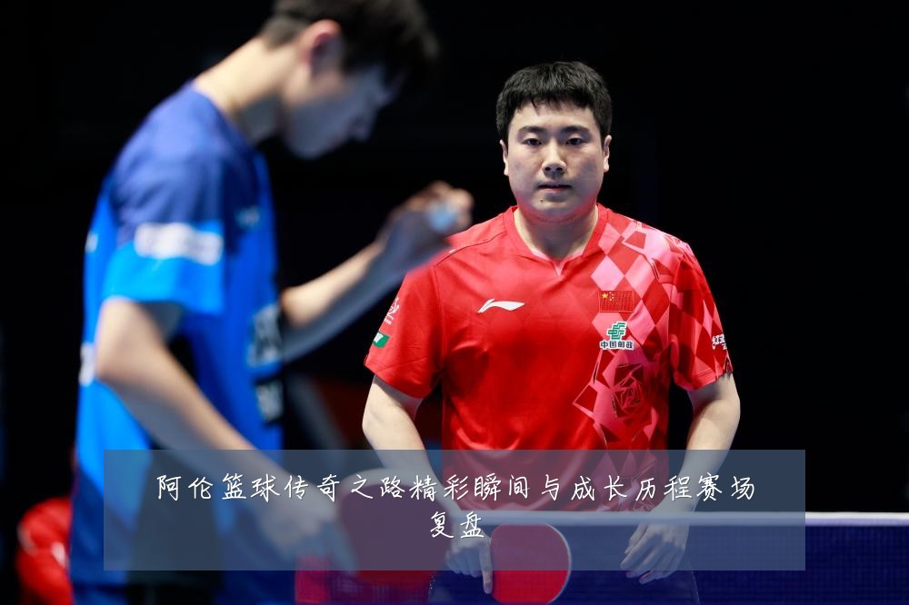 阿伦篮球传奇之路精彩瞬间与成长历程赛场复盘