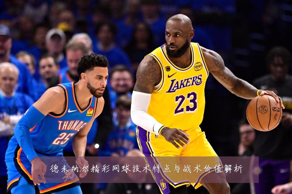 德米纳尔精彩网球技术特点与战术价值解析